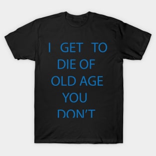 I GET TO DIE OF OLD AGE YOU DON'T T-Shirt